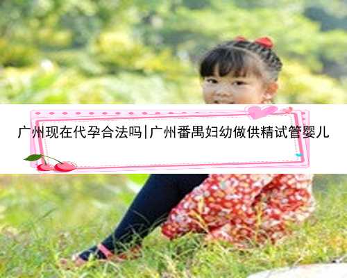 广州现在代孕合法吗|广州番禺妇幼做供精试管婴儿