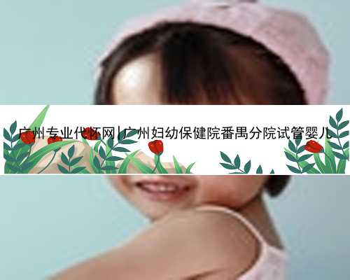 广州专业代怀网|广州妇幼保健院番禺分院试管婴儿