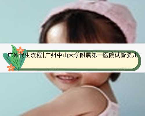 广州代生流程|广州中山大学附属第一医院试管婴儿
