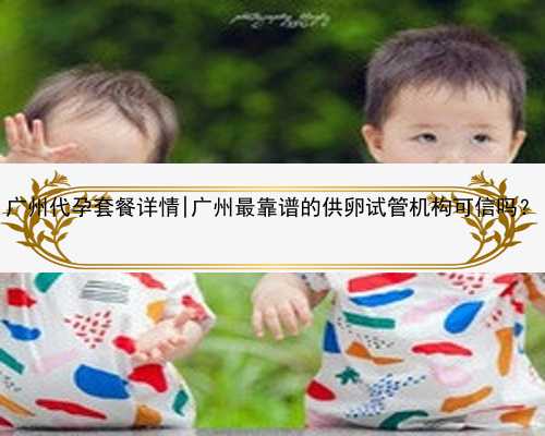 广州代孕套餐详情|广州最靠谱的供卵试管机构可信吗？