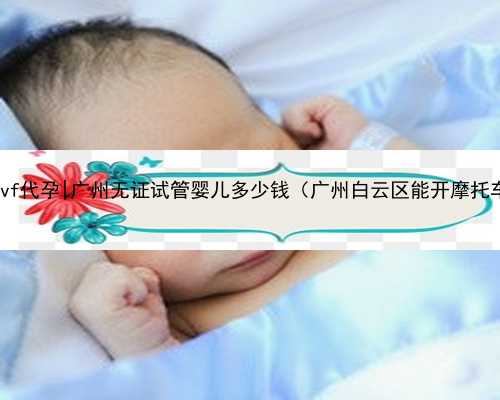 广州ivf代孕|广州无证试管婴儿多少钱（广州白云区能开摩托车吗）