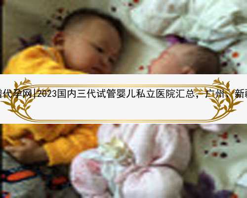 广州怎么找靠谱代孕网|2023国内三代试管婴儿私立医院汇总，广州、新疆等地均