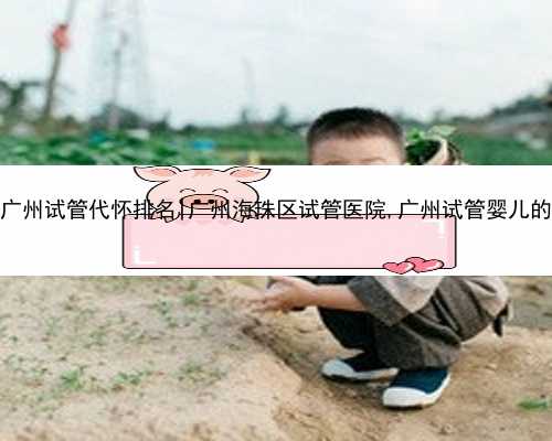 广州试管代怀排名|广州海珠区试管医院,广州试管婴儿的