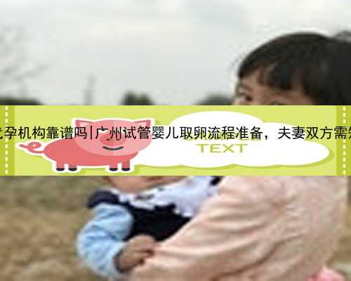 广州代孕机构靠谱吗|广州试管婴儿取卵流程准备，夫妻双方需知道！