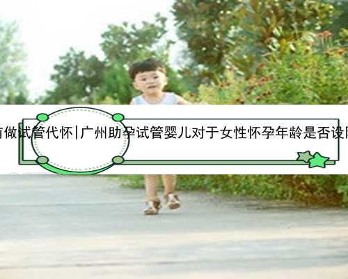 广州有做试管代怀|广州助孕试管婴儿对于女性怀孕年龄是否设限呢？